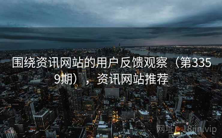 围绕资讯网站的用户反馈观察(第3359期),资讯网站推荐 围绕资讯网站的用户反馈观察(第3359期),资讯网站推荐