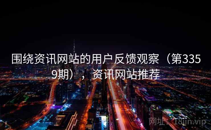 围绕资讯网站的用户反馈观察(第3359期),资讯网站推荐 围绕资讯网站的用户反馈观察(第3359期),资讯网站推荐