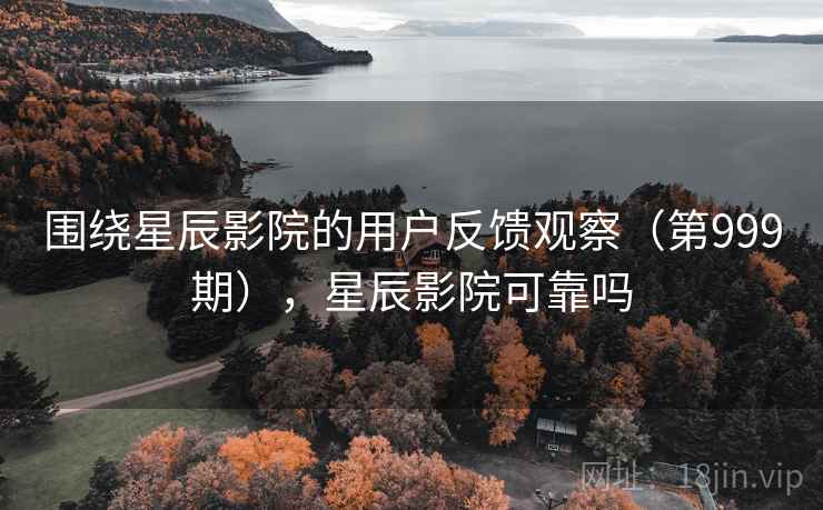 围绕星辰影院的用户反馈观察(第999期),星辰影院可靠吗 围绕星辰影院的用户反馈观察(第999期),星辰影院可靠吗
