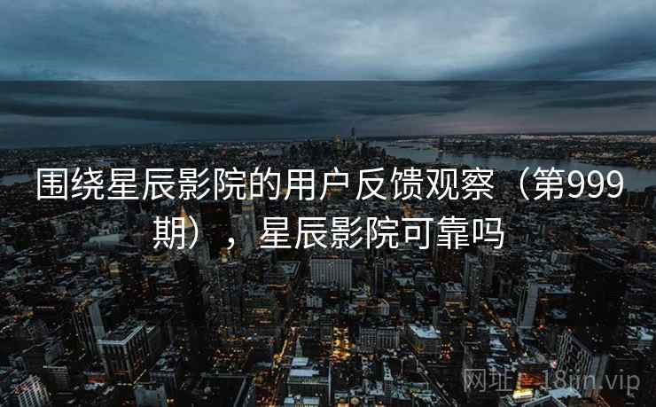 围绕星辰影院的用户反馈观察(第999期),星辰影院可靠吗 围绕星辰影院的用户反馈观察(第999期),星辰影院可靠吗