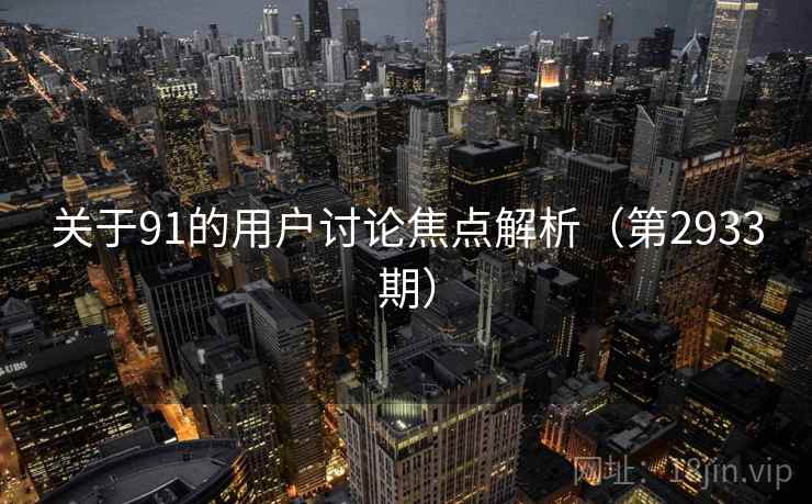 关于91的用户讨论焦点解析(第2933期) 关于91的用户讨论焦点解析(第2933期)