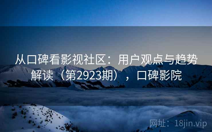 从口碑看影视社区：用户观点与趋势解读（第2923期），口碑影院