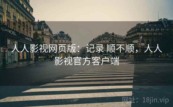 人人影视网页版:记录 顺不顺,人人影视官方客户端 人人影视网页版:记录 顺不顺,人人影视官方客户端