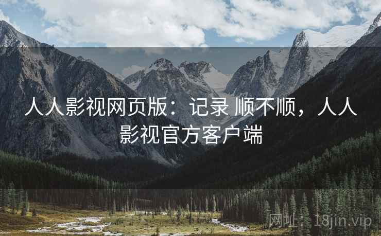 人人影视网页版:记录 顺不顺,人人影视官方客户端 人人影视网页版:记录 顺不顺,人人影视官方客户端