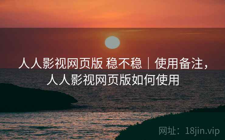 人人影视网页版 稳不稳｜使用备注，人人影视网页版如何使用