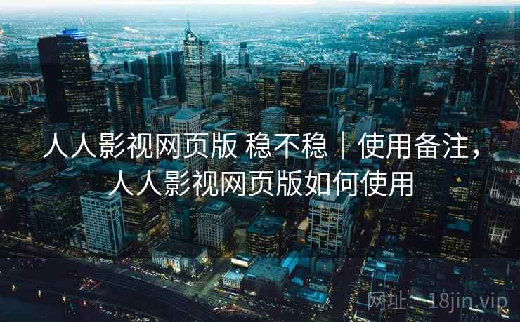人人影视网页版 稳不稳｜使用备注，人人影视网页版如何使用