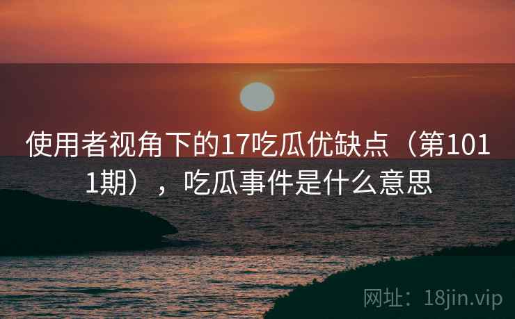 使用者视角下的17吃瓜优缺点(第1011期),吃瓜事件是什么意思 使用者视角下的17吃瓜优缺点(第1011期),吃瓜事件是什么意思