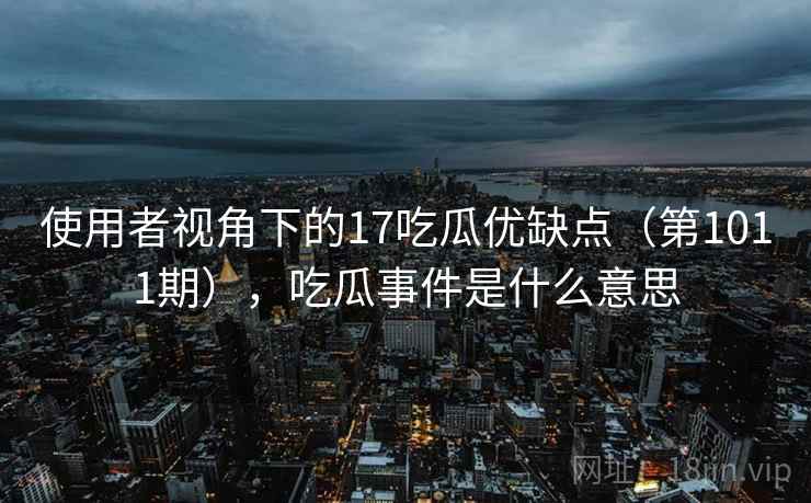 使用者视角下的17吃瓜优缺点(第1011期),吃瓜事件是什么意思 使用者视角下的17吃瓜优缺点(第1011期),吃瓜事件是什么意思