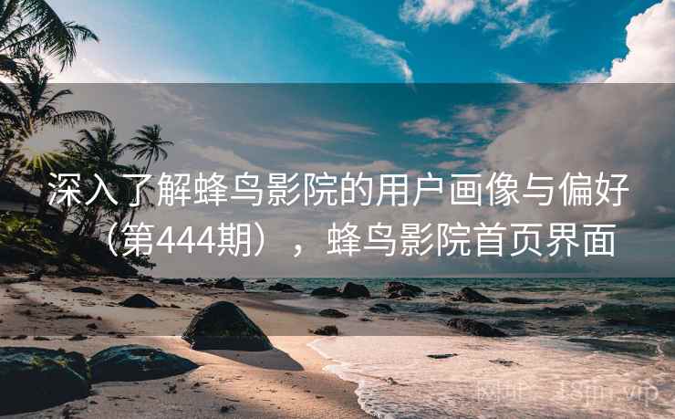 深入了解蜂鸟影院的用户画像与偏好(第444期),蜂鸟影院首页界面 深入了解蜂鸟影院的用户画像与偏好(第444期),蜂鸟影院首页界面