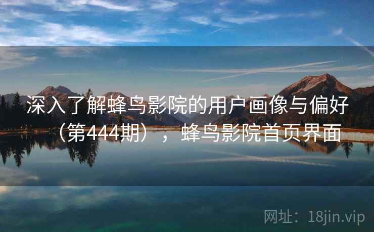 深入了解蜂鸟影院的用户画像与偏好(第444期),蜂鸟影院首页界面 深入了解蜂鸟影院的用户画像与偏好(第444期),蜂鸟影院首页界面