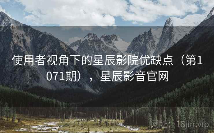 使用者视角下的星辰影院优缺点(第1071期),星辰影音官网 使用者视角下的星辰影院优缺点(第1071期),星辰影音官网
