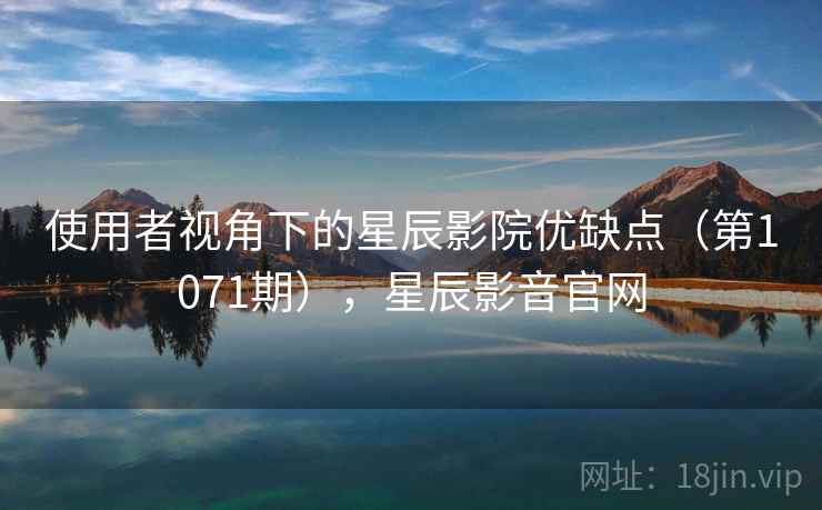 使用者视角下的星辰影院优缺点(第1071期),星辰影音官网 使用者视角下的星辰影院优缺点(第1071期),星辰影音官网