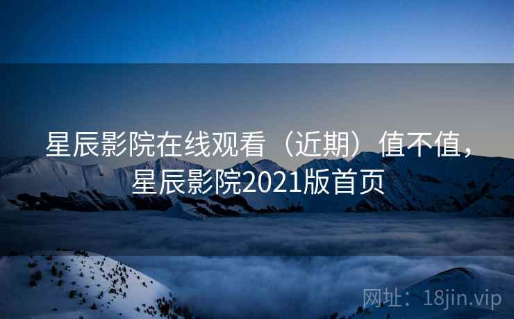 星辰影院在线观看(近期)值不值,星辰影院2021版首页 星辰影院在线观看(近期)值不值,星辰影院2021版首页