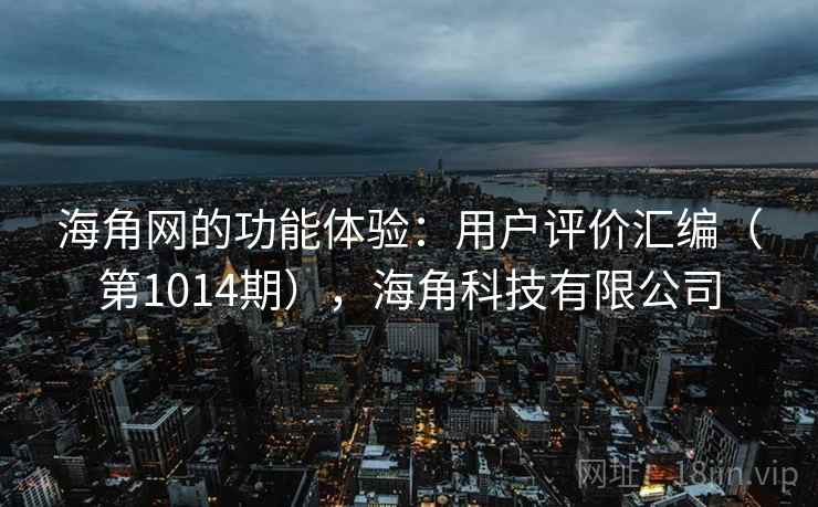 海角网的功能体验：用户评价汇编（第1014期），海角科技有限公司
