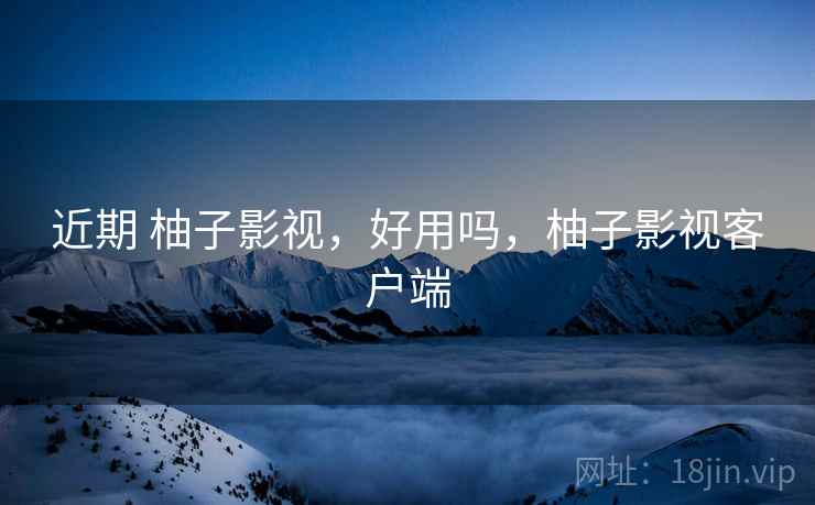 近期 柚子影视，好用吗，柚子影视客户端