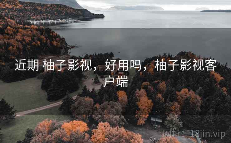 近期 柚子影视,好用吗,柚子影视客户端 近期 柚子影视,好用吗,柚子影视客户端