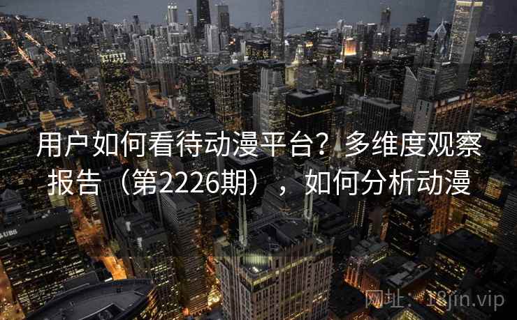 用户如何看待动漫平台?多维度观察报告(第2226期),如何分析动漫 用户如何看待动漫平台?多维度观察报告(第2226期),如何分析动漫