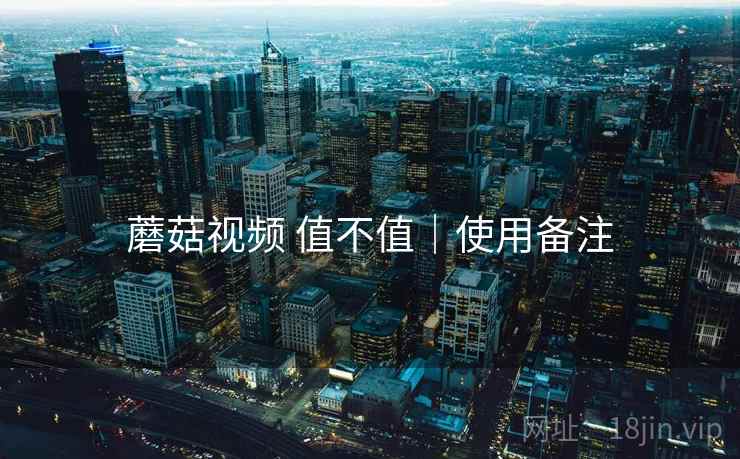 蘑菇视频 值不值｜使用备注