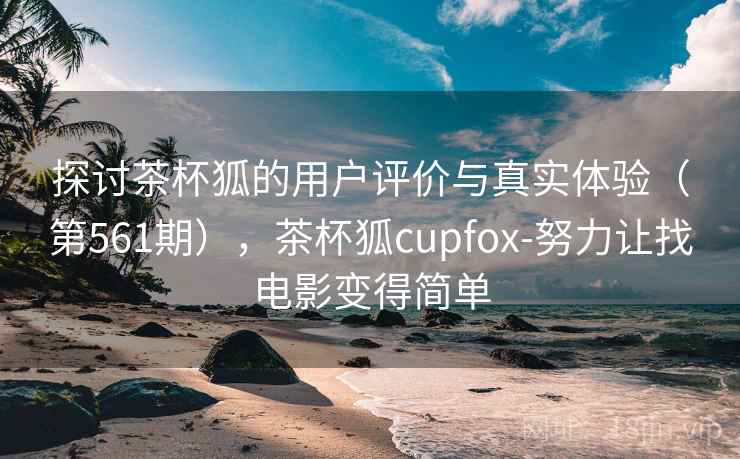 探讨茶杯狐的用户评价与真实体验(第561期),茶杯狐cupfox-努力让找电影变得简单 探讨茶杯狐的用户评价与真实体验(第561期),茶杯狐cupfox-努力让找电影变得简单