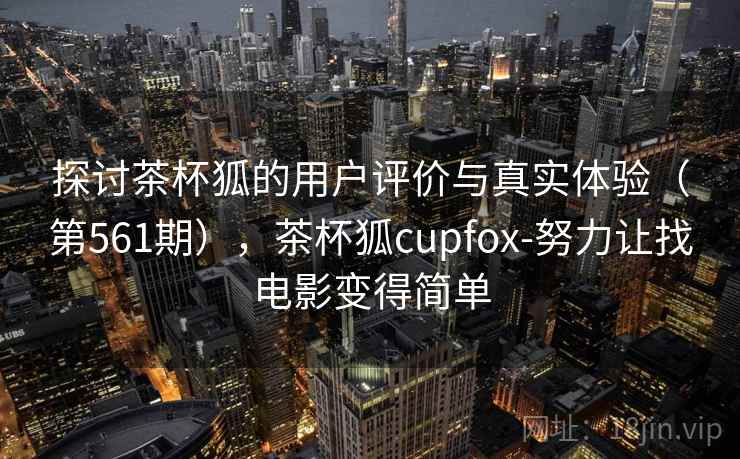 探讨茶杯狐的用户评价与真实体验(第561期),茶杯狐cupfox-努力让找电影变得简单 探讨茶杯狐的用户评价与真实体验(第561期),茶杯狐cupfox-努力让找电影变得简单