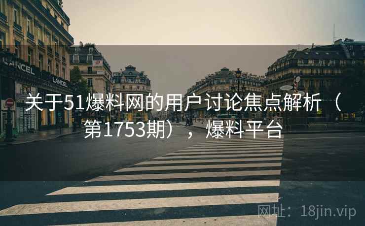 关于51爆料网的用户讨论焦点解析（第1753期），爆料平台