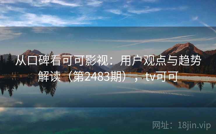 从口碑看可可影视：用户观点与趋势解读（第2483期），tv可可