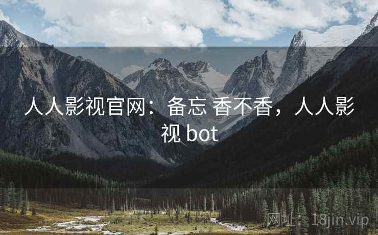 人人影视官网：备忘 香不香，人人影视 bot