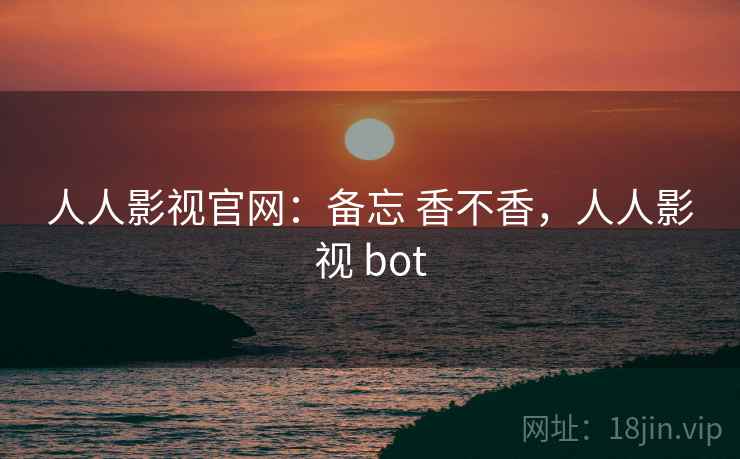 人人影视官网:备忘 香不香,人人影视 bot 人人影视官网:备忘 香不香,人人影视 bot