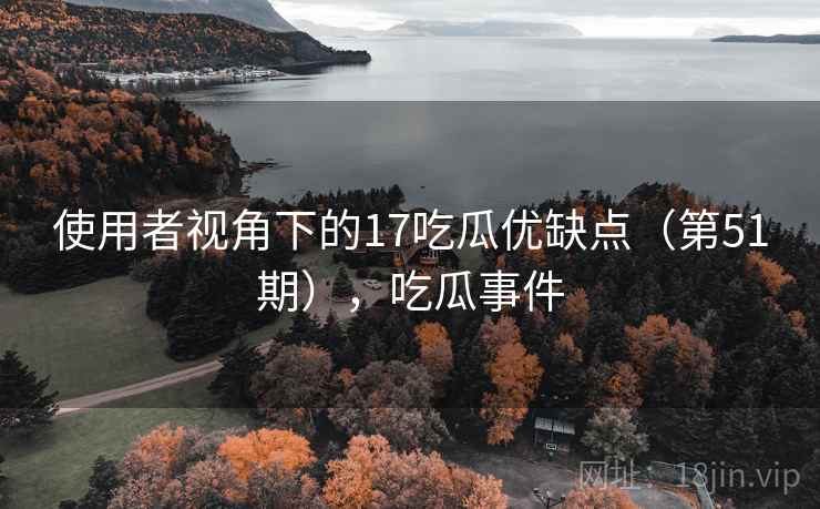 使用者视角下的17吃瓜优缺点(第51期),吃瓜事件 使用者视角下的17吃瓜优缺点(第51期),吃瓜事件