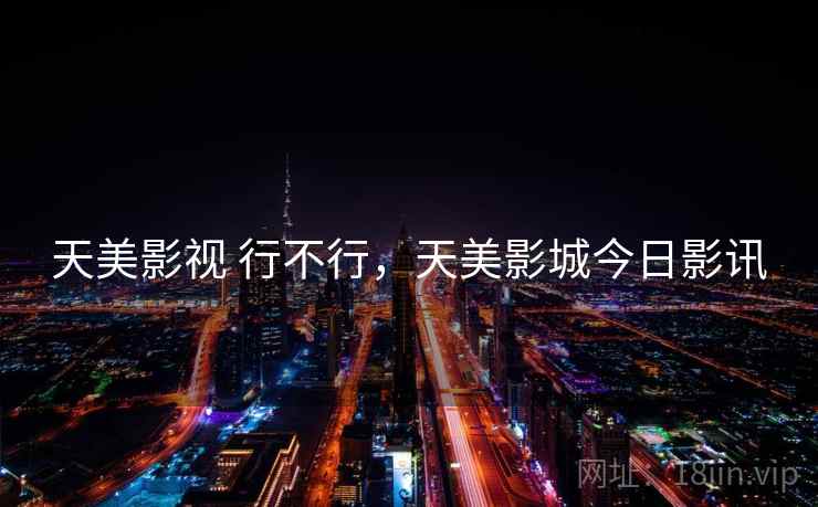 天美影视 行不行,天美影城今日影讯 天美影视 行不行,天美影城今日影讯