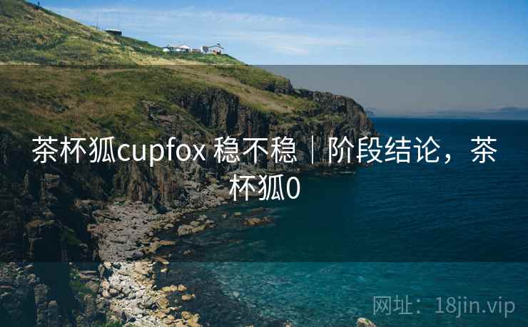 茶杯狐cupfox 稳不稳｜阶段结论，茶杯狐0