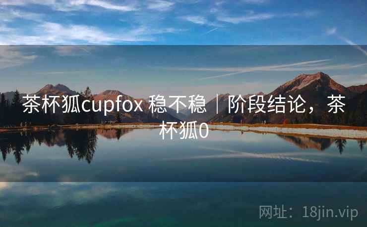 茶杯狐cupfox 稳不稳|阶段结论,茶杯狐0 茶杯狐cupfox 稳不稳|阶段结论,茶杯狐0