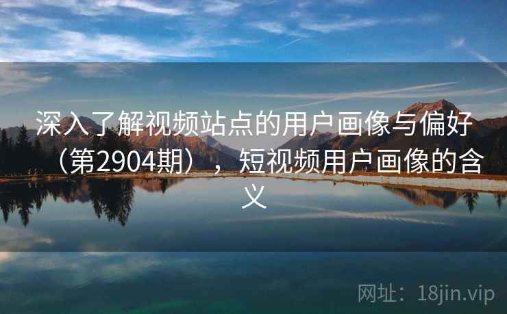 深入了解视频站点的用户画像与偏好(第2904期),短视频用户画像的含义 深入了解视频站点的用户画像与偏好(第2904期),短视频用户画像的含义