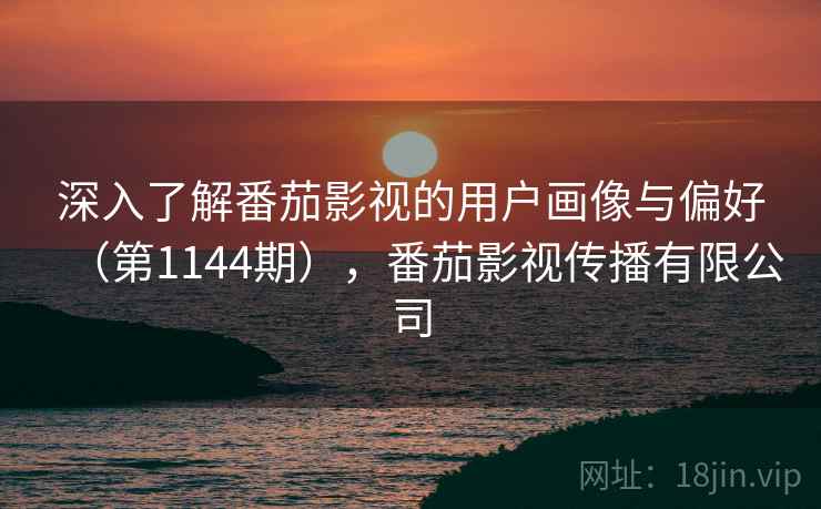深入了解番茄影视的用户画像与偏好(第1144期),番茄影视传播有限公司 深入了解番茄影视的用户画像与偏好(第1144期),番茄影视传播有限公司