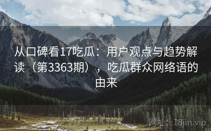 从口碑看17吃瓜:用户观点与趋势解读(第3363期),吃瓜群众网络语的由来 从口碑看17吃瓜:用户观点与趋势解读(第3363期),吃瓜群众网络语的由来