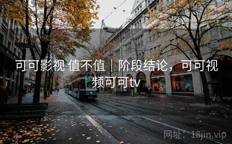 可可影视 值不值｜阶段结论，可可视频可可tv