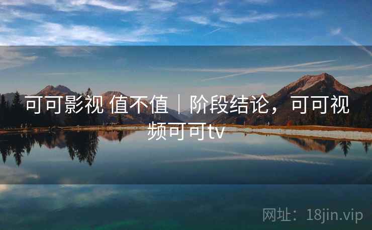 可可影视 值不值|阶段结论,可可视频可可tv 可可影视 值不值|阶段结论,可可视频可可tv