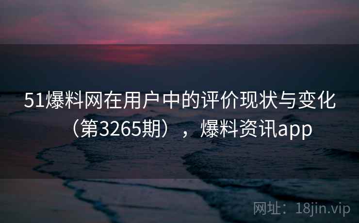 51爆料网在用户中的评价现状与变化(第3265期),爆料资讯app 51爆料网在用户中的评价现状与变化(第3265期),爆料资讯app