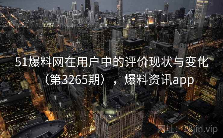 51爆料网在用户中的评价现状与变化（第3265期），爆料资讯app