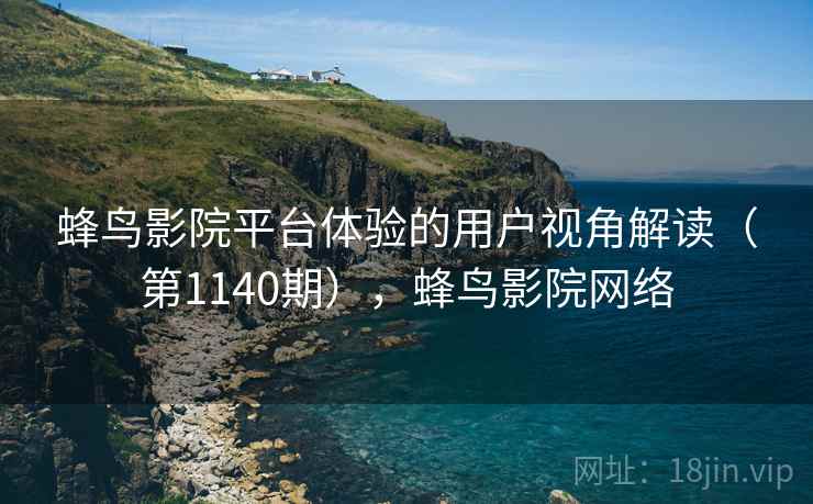 蜂鸟影院平台体验的用户视角解读(第1140期),蜂鸟影院网络 蜂鸟影院平台体验的用户视角解读(第1140期),蜂鸟影院网络