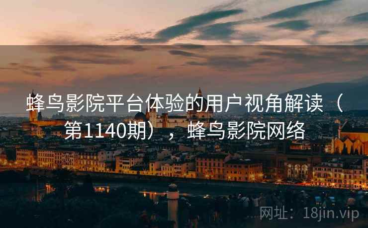 蜂鸟影院平台体验的用户视角解读(第1140期),蜂鸟影院网络 蜂鸟影院平台体验的用户视角解读(第1140期),蜂鸟影院网络