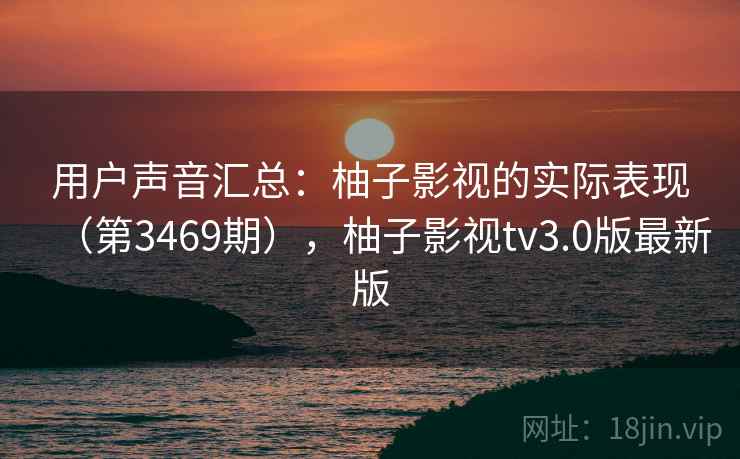 用户声音汇总:柚子影视的实际表现(第3469期),柚子影视tv3.0版最新版 用户声音汇总:柚子影视的实际表现(第3469期),柚子影视tv3.0版最新版