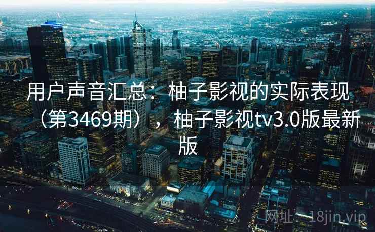 用户声音汇总:柚子影视的实际表现(第3469期),柚子影视tv3.0版最新版 用户声音汇总:柚子影视的实际表现(第3469期),柚子影视tv3.0版最新版