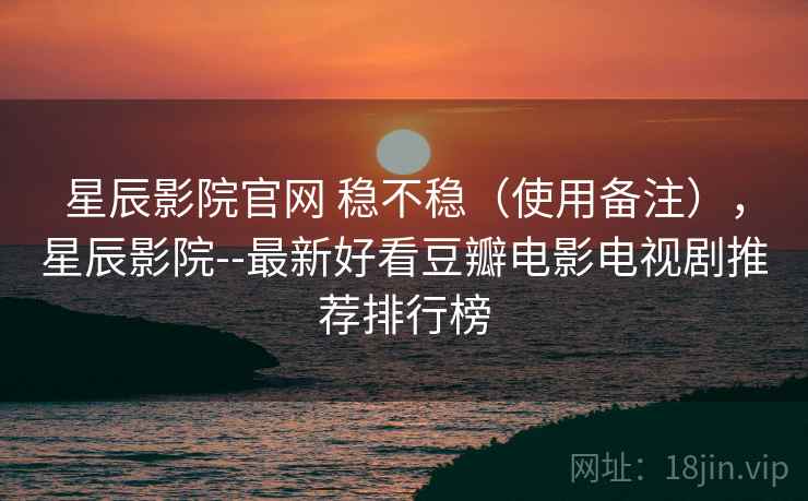 星辰影院官网 稳不稳(使用备注),星辰影院--最新好看豆瓣电影电视剧推荐排行榜 星辰影院官网 稳不稳(使用备注),星辰影院--最新好看豆瓣电影电视剧推荐排行榜