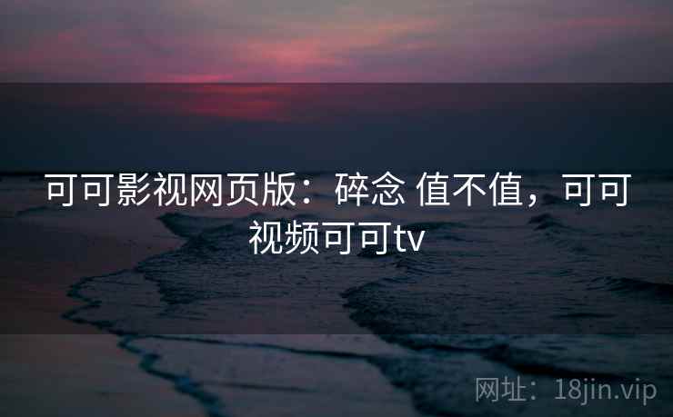 可可影视网页版:碎念 值不值,可可视频可可tv 可可影视网页版:碎念 值不值,可可视频可可tv