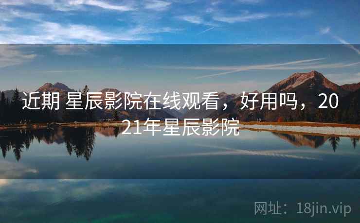 近期 星辰影院在线观看,好用吗,2021年星辰影院 近期 星辰影院在线观看,好用吗,2021年星辰影院