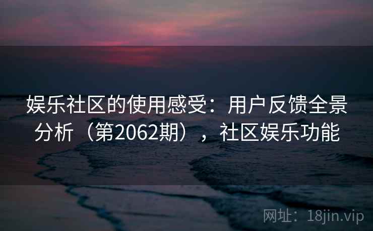 娱乐社区的使用感受:用户反馈全景分析(第2062期),社区娱乐功能 娱乐社区的使用感受:用户反馈全景分析(第2062期),社区娱乐功能