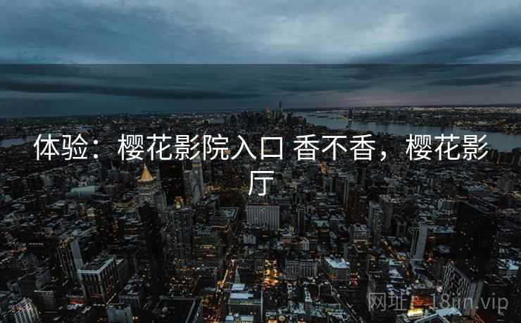 体验:樱花影院入口 香不香,樱花影厅 体验:樱花影院入口 香不香,樱花影厅
