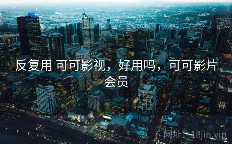 反复用 可可影视，好用吗，可可影片会员