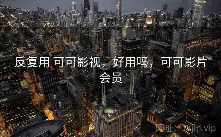 反复用 可可影视,好用吗,可可影片会员 反复用 可可影视,好用吗,可可影片会员
